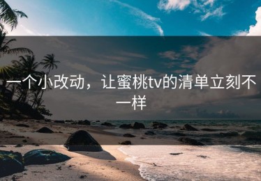 一个小改动，让蜜桃tv的清单立刻不一样
