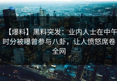 【爆料】黑料突发：业内人士在中午时分被曝曾参与八卦，让人愤怒席卷全网