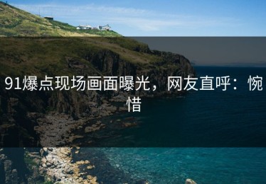91爆点现场画面曝光，网友直呼：惋惜
