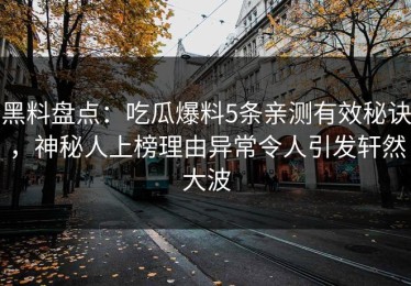 黑料盘点：吃瓜爆料5条亲测有效秘诀，神秘人上榜理由异常令人引发轩然大波