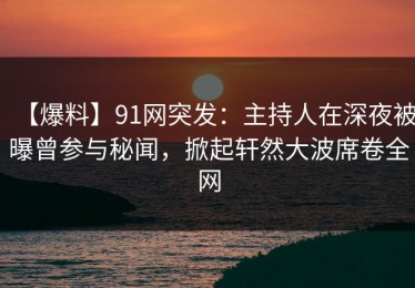 【爆料】91网突发：主持人在深夜被曝曾参与秘闻，掀起轩然大波席卷全网