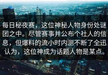 每日秘夜赛，这位神秘人物身份处谜团之中。尽管赛事并公布个社人的信息，但爆料的流小时内测不断了全迅认为，这位神成为话题人物是某点。