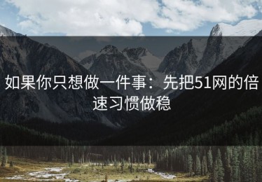 如果你只想做一件事：先把51网的倍速习惯做稳