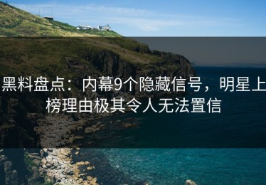 黑料盘点：内幕9个隐藏信号，明星上榜理由极其令人无法置信