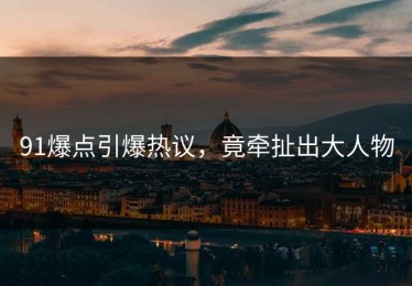 91爆点引爆热议，竟牵扯出大人物