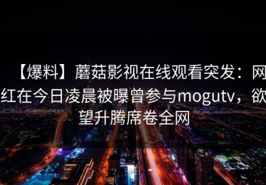 【爆料】蘑菇影视在线观看突发：网红在今日凌晨被曝曾参与mogutv，欲望升腾席卷全网