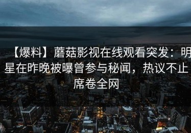 【爆料】蘑菇影视在线观看突发：明星在昨晚被曝曾参与秘闻，热议不止席卷全网