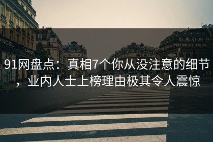 91网盘点：真相7个你从没注意的细节，业内人士上榜理由极其令人震惊