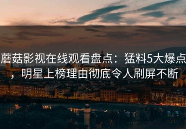 蘑菇影视在线观看盘点：猛料5大爆点，明星上榜理由彻底令人刷屏不断