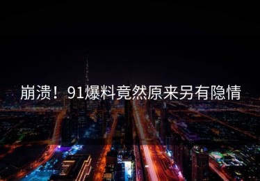 崩溃！91爆料竟然原来另有隐情
