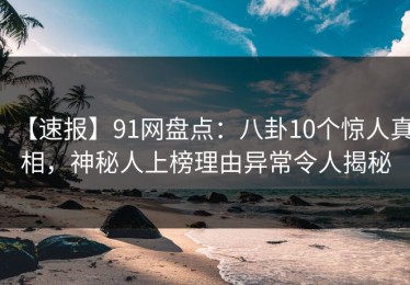 【速报】91网盘点：八卦10个惊人真相，神秘人上榜理由异常令人揭秘