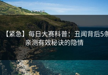 【紧急】每日大赛科普：丑闻背后5条亲测有效秘诀的隐情
