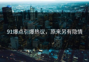 91爆点引爆热议，原来另有隐情
