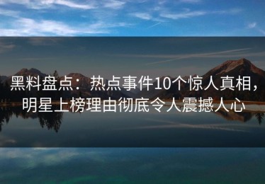 黑料盘点：热点事件10个惊人真相，明星上榜理由彻底令人震撼人心