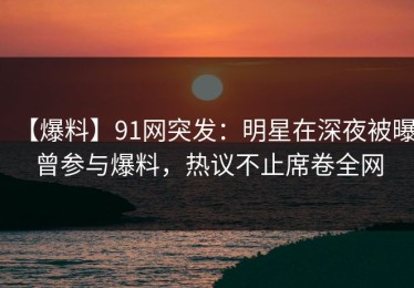 【爆料】91网突发：明星在深夜被曝曾参与爆料，热议不止席卷全网