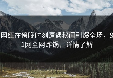 网红在傍晚时刻遭遇秘闻引爆全场，91网全网炸锅，详情了解