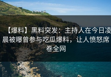 【爆料】黑料突发：主持人在今日凌晨被曝曾参与吃瓜爆料，让人愤怒席卷全网