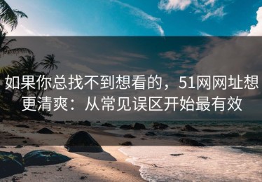 如果你总找不到想看的，51网网址想更清爽：从常见误区开始最有效