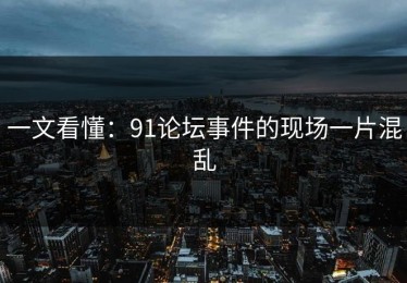 一文看懂：91论坛事件的现场一片混乱