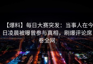 【爆料】每日大赛突发：当事人在今日凌晨被曝曾参与真相，刷爆评论席卷全网
