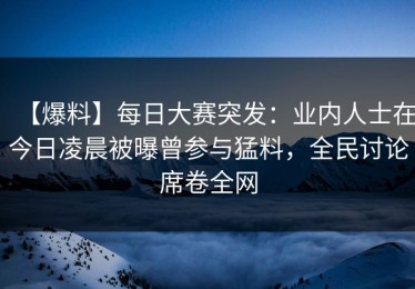 【爆料】每日大赛突发：业内人士在今日凌晨被曝曾参与猛料，全民讨论席卷全网