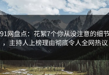 91网盘点：花絮7个你从没注意的细节，主持人上榜理由彻底令人全网热议