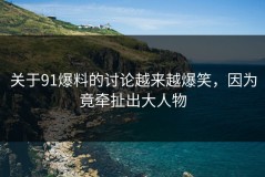 关于91爆料的讨论越来越爆笑，因为竟牵扯出大人物