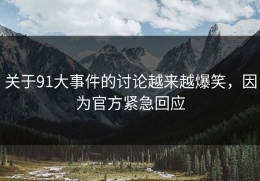 关于91大事件的讨论越来越爆笑，因为官方紧急回应