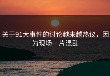 关于91大事件的讨论越来越热议，因为现场一片混乱