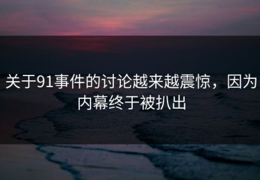 关于91事件的讨论越来越震惊，因为内幕终于被扒出