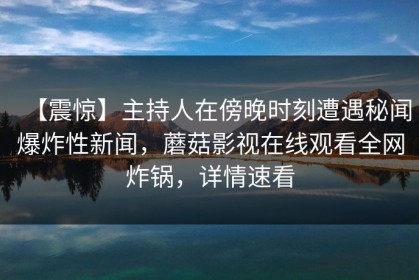【震惊】主持人在傍晚时刻遭遇秘闻爆炸性新闻，蘑菇影视在线观看全网炸锅，详情速看
