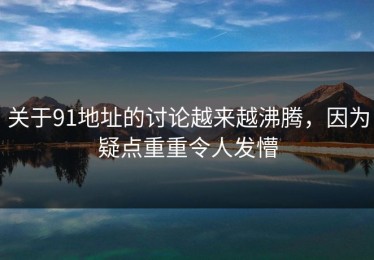 关于91地址的讨论越来越沸腾，因为疑点重重令人发懵