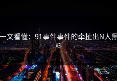 一文看懂：91事件事件的牵扯出N人黑料