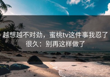 越想越不对劲，蜜桃tv这件事我忍了很久：别再这样做了