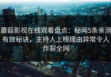 蘑菇影视在线观看盘点：秘闻5条亲测有效秘诀，主持人上榜理由异常令人炸裂全网