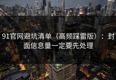 91官网避坑清单（高频踩雷版）：封面信息量一定要先处理