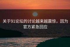 关于91论坛的讨论越来越震惊，因为官方紧急回应
