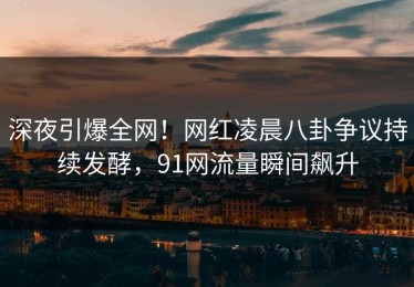 深夜引爆全网！网红凌晨八卦争议持续发酵，91网流量瞬间飙升