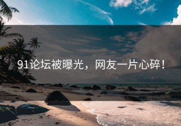 91论坛被曝光，网友一片心碎！