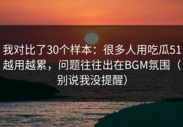 我对比了30个样本：很多人用吃瓜51越用越累，问题往往出在BGM氛围（别说我没提醒）