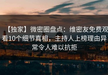 【独家】微密圈盘点：维密友免费观看10个细节真相，主持人上榜理由异常令人难以抗拒