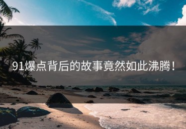 91爆点背后的故事竟然如此沸腾！