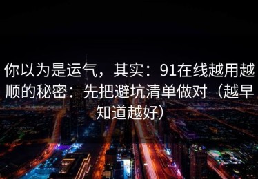 你以为是运气，其实：91在线越用越顺的秘密：先把避坑清单做对（越早知道越好）