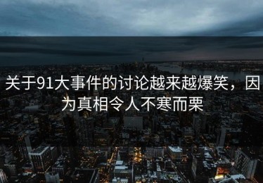 关于91大事件的讨论越来越爆笑，因为真相令人不寒而栗