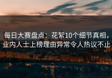 每日大赛盘点：花絮10个细节真相，业内人士上榜理由异常令人热议不止