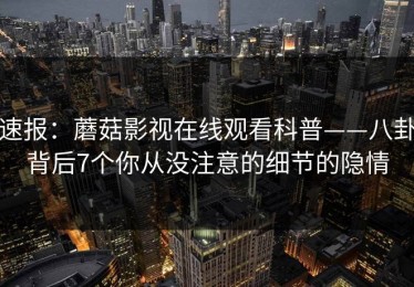 速报：蘑菇影视在线观看科普——八卦背后7个你从没注意的细节的隐情