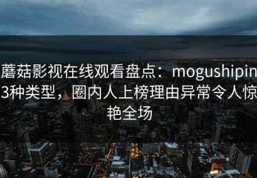 蘑菇影视在线观看盘点：mogushipin3种类型，圈内人上榜理由异常令人惊艳全场