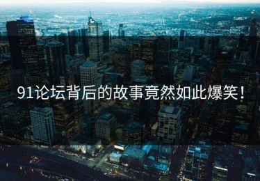 91论坛背后的故事竟然如此爆笑！