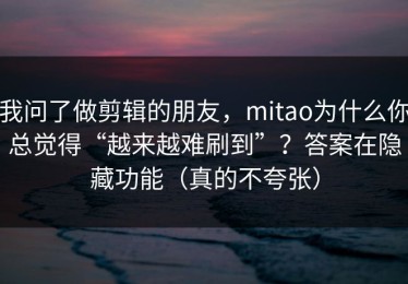 我问了做剪辑的朋友，mitao为什么你总觉得“越来越难刷到”？答案在隐藏功能（真的不夸张）
