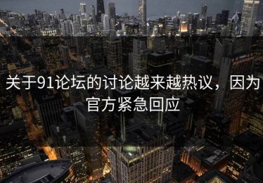 关于91论坛的讨论越来越热议，因为官方紧急回应